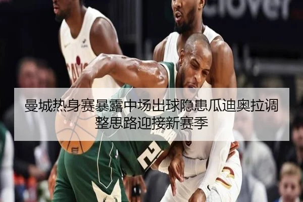 曼城热身赛暴露中场出球隐患瓜迪奥拉调整思路迎接新赛季